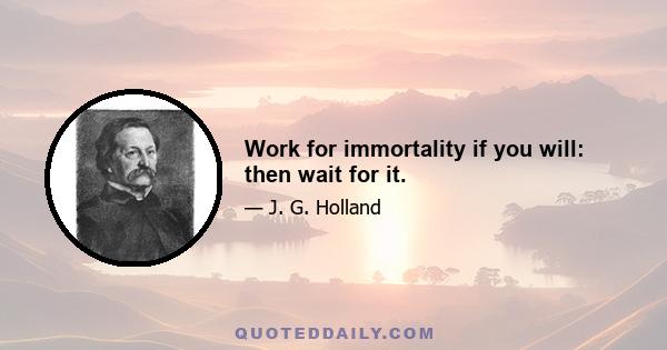 Work for immortality if you will: then wait for it.