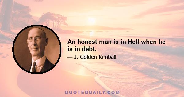 An honest man is in Hell when he is in debt.