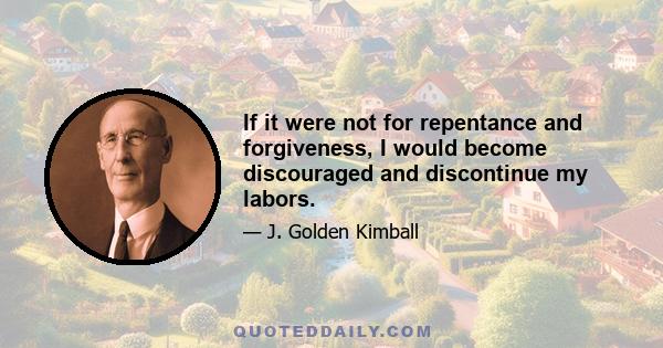 If it were not for repentance and forgiveness, I would become discouraged and discontinue my labors.