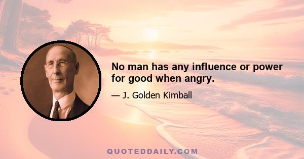 No man has any influence or power for good when angry.