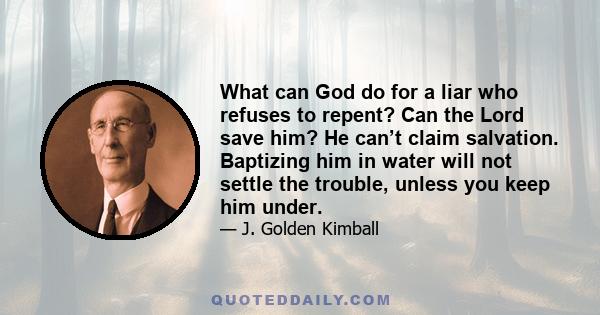 What can God do for a liar who refuses to repent? Can the Lord save him? He can’t claim salvation. Baptizing him in water will not settle the trouble, unless you keep him under.