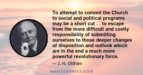 To attempt to commit the Church to social and political programs may be a short cut . . to escape from the more difficult and costly responsibility of submitting ourselves to those deeper changes of disposition and