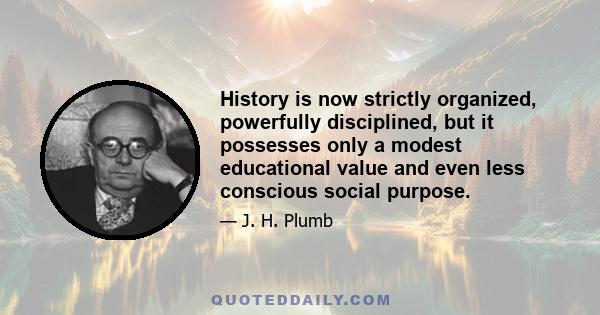 History is now strictly organized, powerfully disciplined, but it possesses only a modest educational value and even less conscious social purpose.