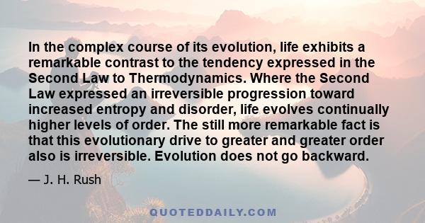 In the complex course of its evolution, life exhibits a remarkable contrast to the tendency expressed in the Second Law to Thermodynamics. Where the Second Law expressed an irreversible progression toward increased