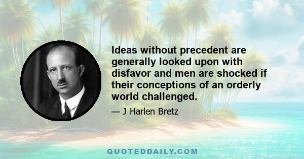 Ideas without precedent are generally looked upon with disfavor and men are shocked if their conceptions of an orderly world challenged.