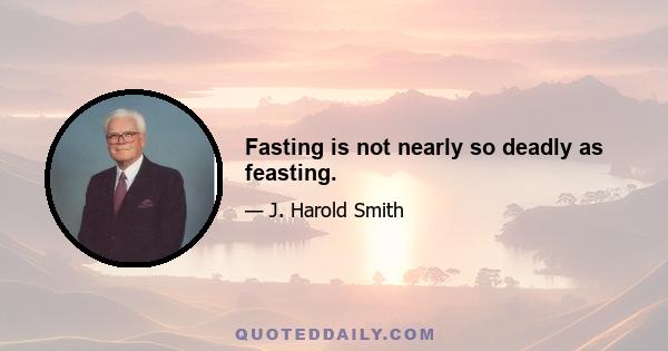 Fasting is not nearly so deadly as feasting.