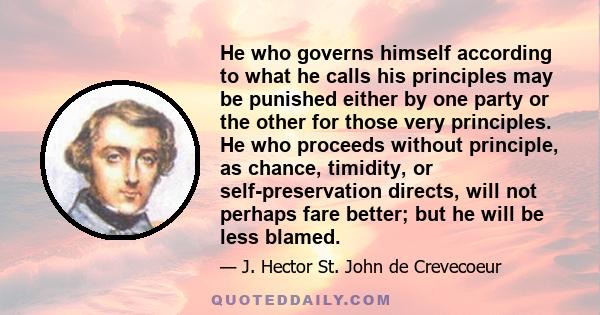 He who governs himself according to what he calls his principles may be punished either by one party or the other for those very principles. He who proceeds without principle, as chance, timidity, or self-preservation