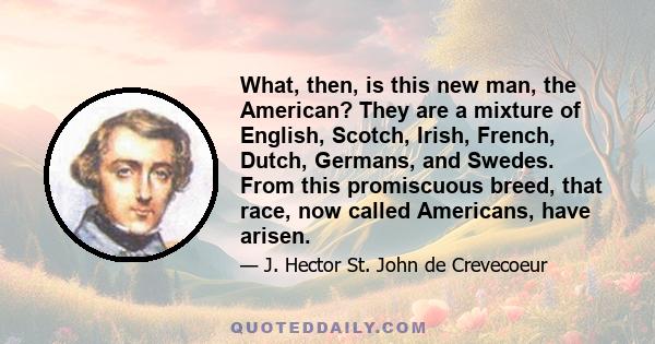 What, then, is this new man, the American? They are a mixture of English, Scotch, Irish, French, Dutch, Germans, and Swedes. From this promiscuous breed, that race, now called Americans, have arisen.