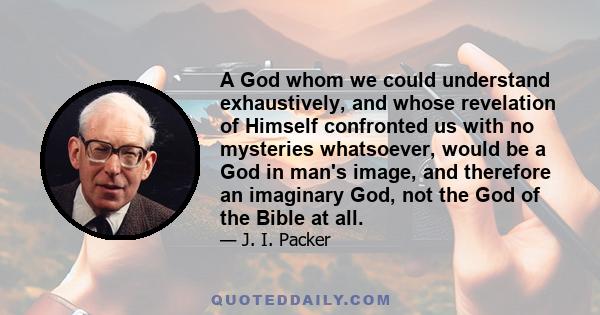 A God whom we could understand exhaustively, and whose revelation of Himself confronted us with no mysteries whatsoever, would be a God in man's image, and therefore an imaginary God, not the God of the Bible at all.