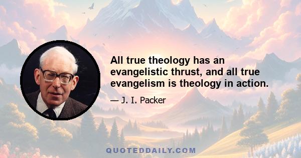 All true theology has an evangelistic thrust, and all true evangelism is theology in action.