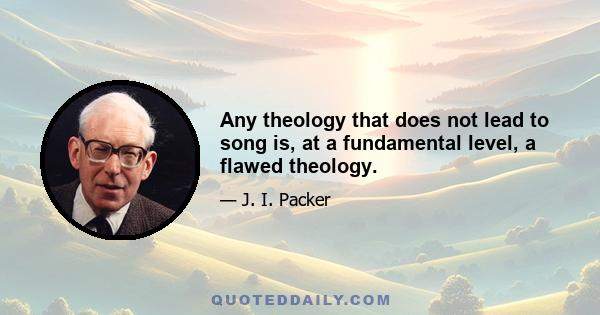 Any theology that does not lead to song is, at a fundamental level, a flawed theology.