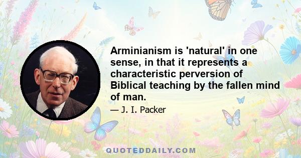 Arminianism is 'natural' in one sense, in that it represents a characteristic perversion of Biblical teaching by the fallen mind of man.