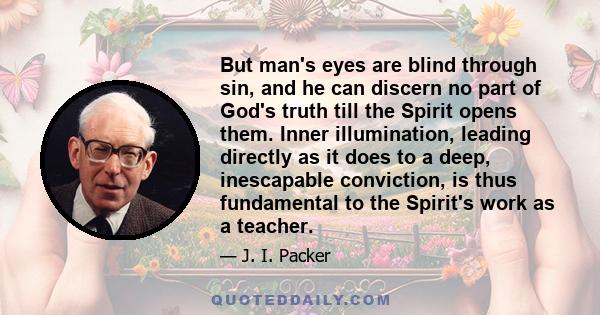 But man's eyes are blind through sin, and he can discern no part of God's truth till the Spirit opens them. Inner illumination, leading directly as it does to a deep, inescapable conviction, is thus fundamental to the