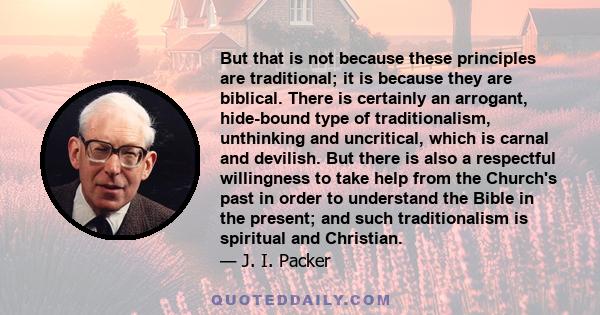 But that is not because these principles are traditional; it is because they are biblical. There is certainly an arrogant, hide-bound type of traditionalism, unthinking and uncritical, which is carnal and devilish. But