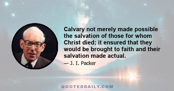 Calvary not merely made possible the salvation of those for whom Christ died; it ensured that they would be brought to faith and their salvation made actual.