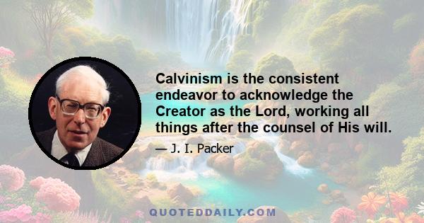 Calvinism is the consistent endeavor to acknowledge the Creator as the Lord, working all things after the counsel of His will.