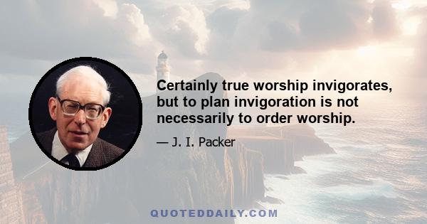 Certainly true worship invigorates, but to plan invigoration is not necessarily to order worship.