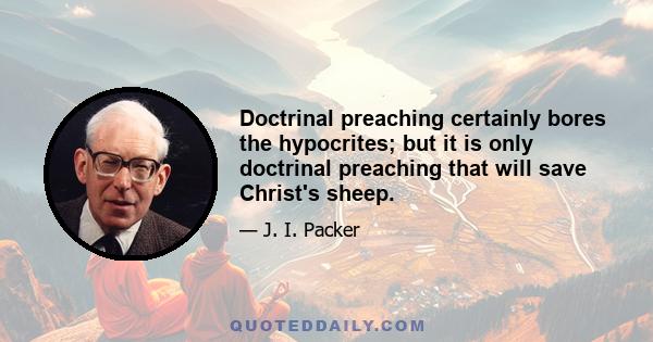 Doctrinal preaching certainly bores the hypocrites; but it is only doctrinal preaching that will save Christ's sheep.