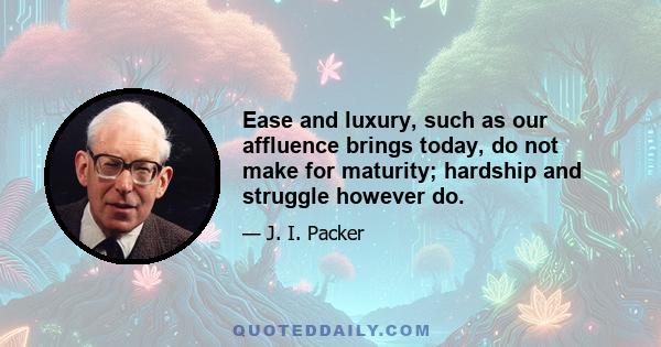 Ease and luxury, such as our affluence brings today, do not make for maturity; hardship and struggle however do.