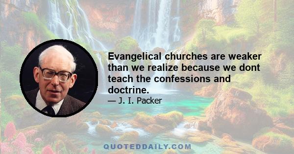 Evangelical churches are weaker than we realize because we dont teach the confessions and doctrine.