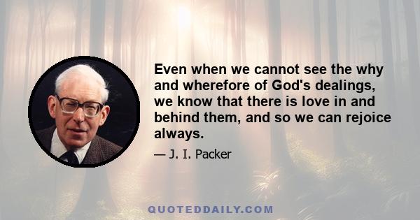 Even when we cannot see the why and wherefore of God's dealings, we know that there is love in and behind them, and so we can rejoice always.