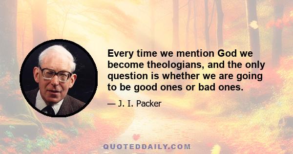 Every time we mention God we become theologians, and the only question is whether we are going to be good ones or bad ones.