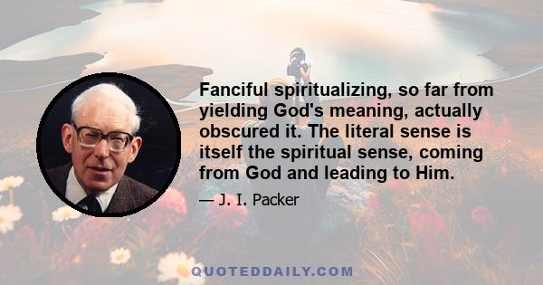 Fanciful spiritualizing, so far from yielding God's meaning, actually obscured it. The literal sense is itself the spiritual sense, coming from God and leading to Him.