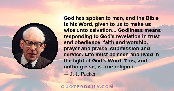 God has spoken to man, and the Bible is his Word, given to us to make us wise unto salvation... Godliness means responding to God's revelation in trust and obedience, faith and worship, prayer and praise, submission and 