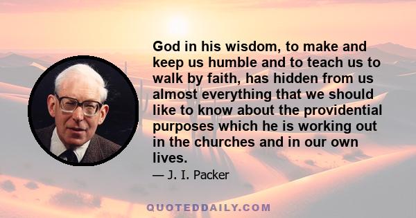 God in his wisdom, to make and keep us humble and to teach us to walk by faith, has hidden from us almost everything that we should like to know about the providential purposes which he is working out in the churches