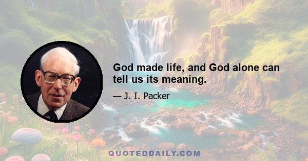 God made life, and God alone can tell us its meaning.