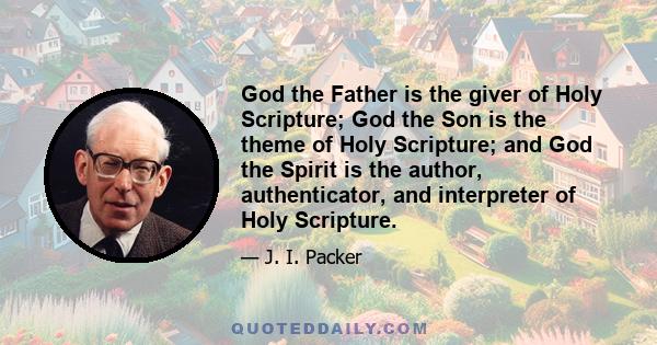 God the Father is the giver of Holy Scripture; God the Son is the theme of Holy Scripture; and God the Spirit is the author, authenticator, and interpreter of Holy Scripture.