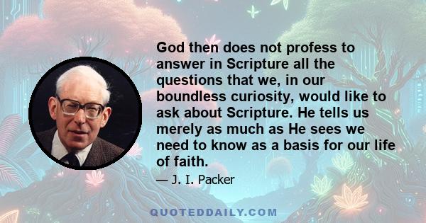 God then does not profess to answer in Scripture all the questions that we, in our boundless curiosity, would like to ask about Scripture. He tells us merely as much as He sees we need to know as a basis for our life of 