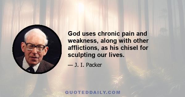 God uses chronic pain and weakness, along with other afflictions, as his chisel for sculpting our lives.