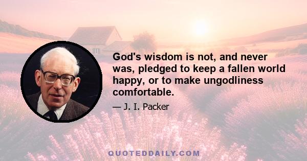 God's wisdom is not, and never was, pledged to keep a fallen world happy, or to make ungodliness comfortable.