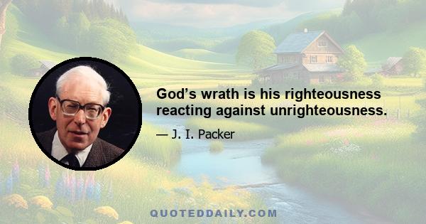 God’s wrath is his righteousness reacting against unrighteousness.