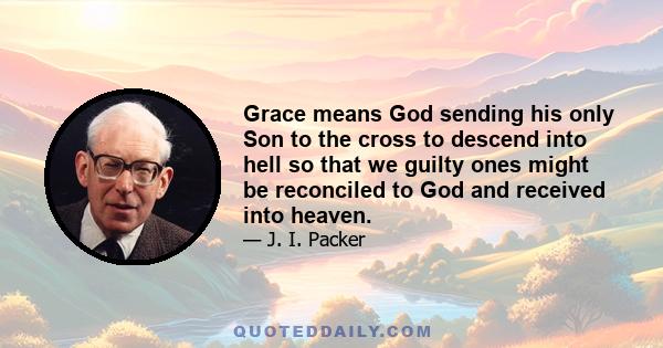 Grace means God sending his only Son to the cross to descend into hell so that we guilty ones might be reconciled to God and received into heaven.