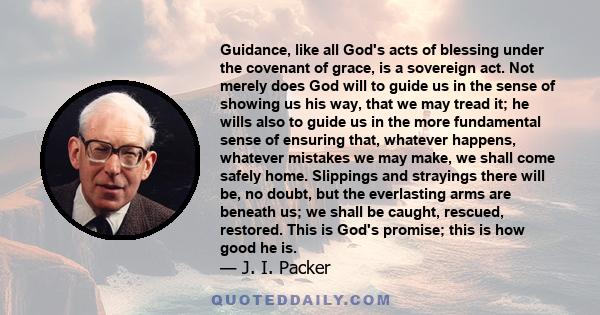 Guidance, like all God's acts of blessing under the covenant of grace, is a sovereign act. Not merely does God will to guide us in the sense of showing us his way, that we may tread it; he wills also to guide us in the