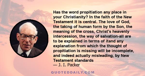 Has the word propitiation any place in your Christianity? In the faith of the New Testament it is central. The love of God, the taking of human form by the Son, the meaning of the cross, Christ's heavenly intercession,