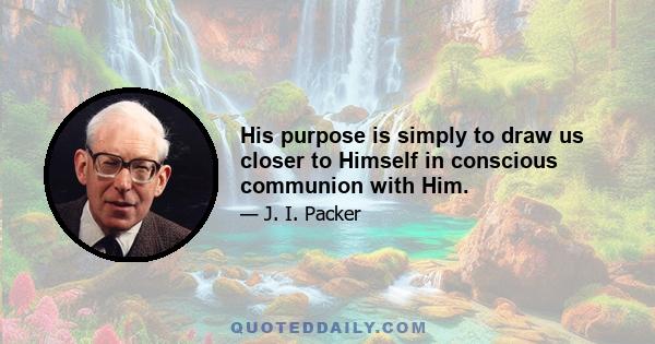 His purpose is simply to draw us closer to Himself in conscious communion with Him.