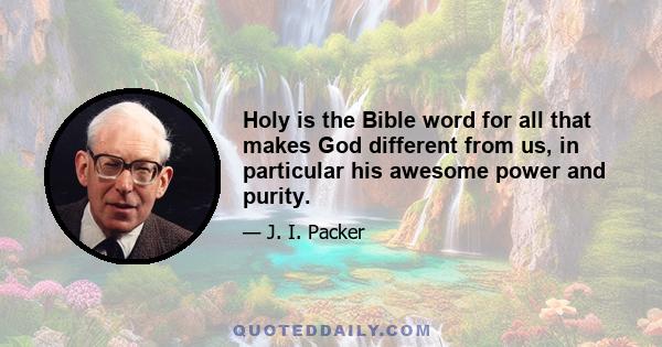 Holy is the Bible word for all that makes God different from us, in particular his awesome power and purity.