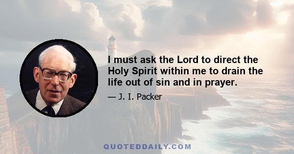 I must ask the Lord to direct the Holy Spirit within me to drain the life out of sin and in prayer.