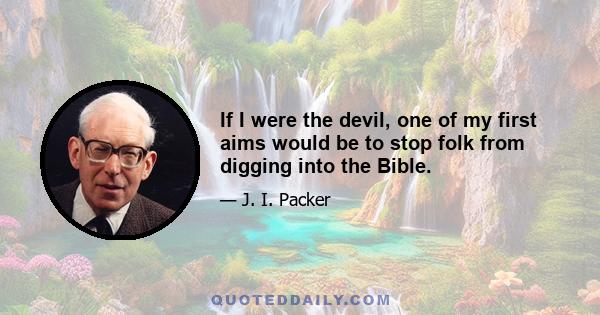 If I were the devil, one of my first aims would be to stop folk from digging into the Bible.