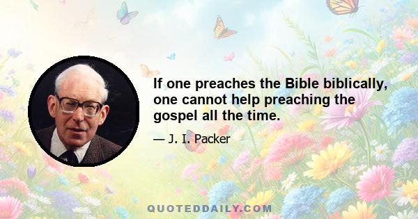 If one preaches the Bible biblically, one cannot help preaching the gospel all the time.