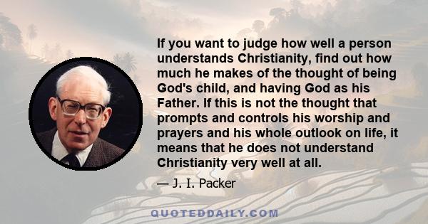 If you want to judge how well a person understands Christianity, find out how much he makes of the thought of being God's child, and having God as his Father. If this is not the thought that prompts and controls his