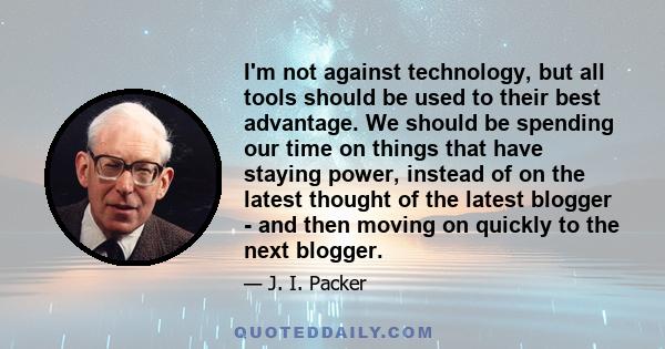 I'm not against technology, but all tools should be used to their best advantage. We should be spending our time on things that have staying power, instead of on the latest thought of the latest blogger - and then