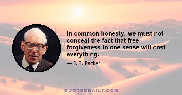 In common honesty, we must not conceal the fact that free forgiveness in one sense will cost everything.