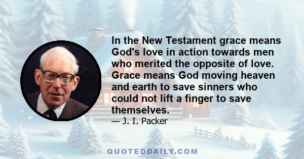 In the New Testament grace means God's love in action towards men who merited the opposite of love. Grace means God moving heaven and earth to save sinners who could not lift a finger to save themselves.