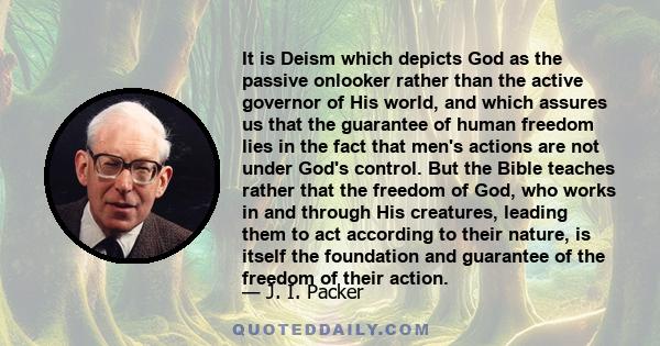 It is Deism which depicts God as the passive onlooker rather than the active governor of His world, and which assures us that the guarantee of human freedom lies in the fact that men's actions are not under God's