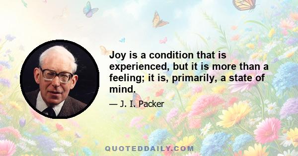 Joy is a condition that is experienced, but it is more than a feeling; it is, primarily, a state of mind.