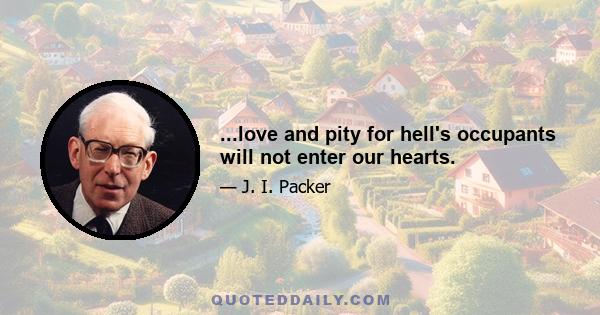 ...love and pity for hell's occupants will not enter our hearts.